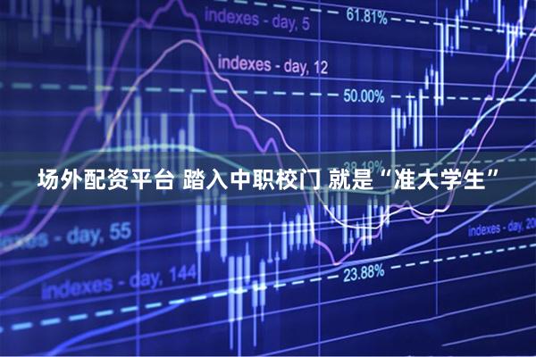 场外配资平台 踏入中职校门 就是“准大学生”