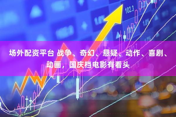 场外配资平台 战争、奇幻、悬疑、动作、喜剧、动画，国庆档电影有看头