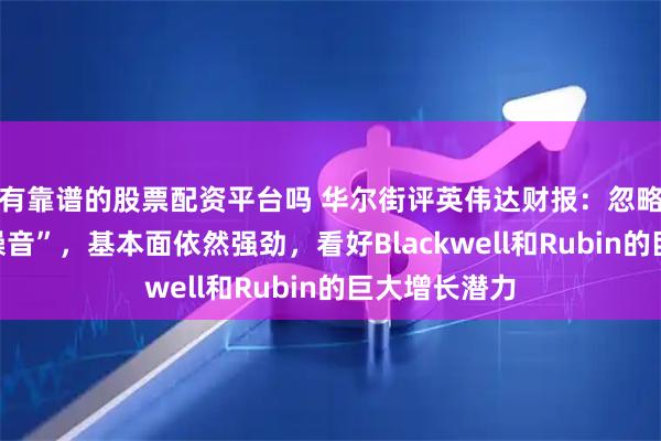 有靠谱的股票配资平台吗 华尔街评英伟达财报：忽略中国市场“噪音”，基本面依然强劲，看好Blackwell和Rubin的巨大增长潜力