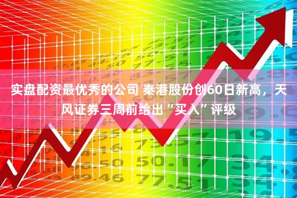 实盘配资最优秀的公司 秦港股份创60日新高，天风证券三周前给出“买入”评级