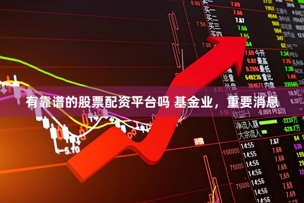 有靠谱的股票配资平台吗 基金业，重要消息