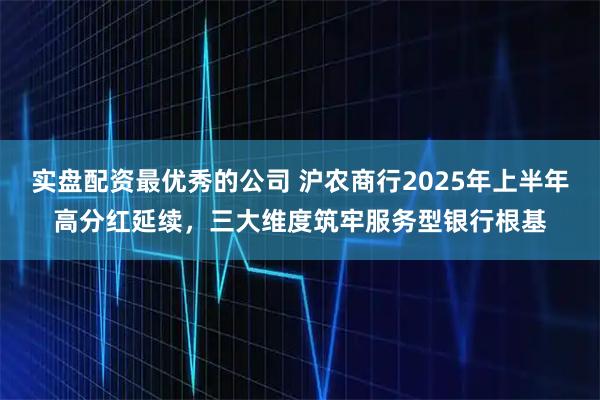 实盘配资最优秀的公司 沪农商行2025年上半年高分红延续，三大维度筑牢服务型银行根基