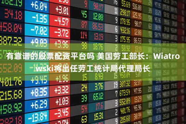 有靠谱的股票配资平台吗 美国劳工部长：Wiatrowski将出任劳工统计局代理局长