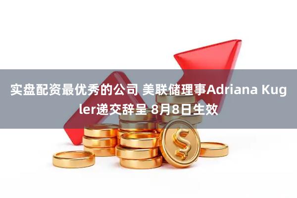实盘配资最优秀的公司 美联储理事Adriana Kugler递交辞呈 8月8日生效