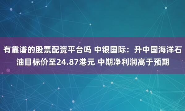 有靠谱的股票配资平台吗 中银国际：升中国海洋石油目标价至24.87港元 中期净利润高于预期