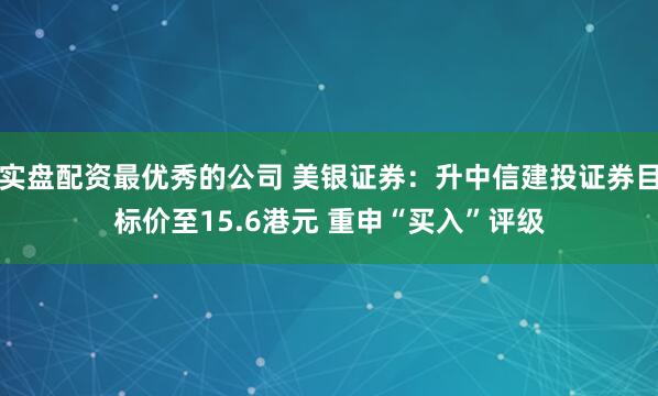 实盘配资最优秀的公司 美银证券：升中信建投证券目标价至15.6港元 重申“买入”评级
