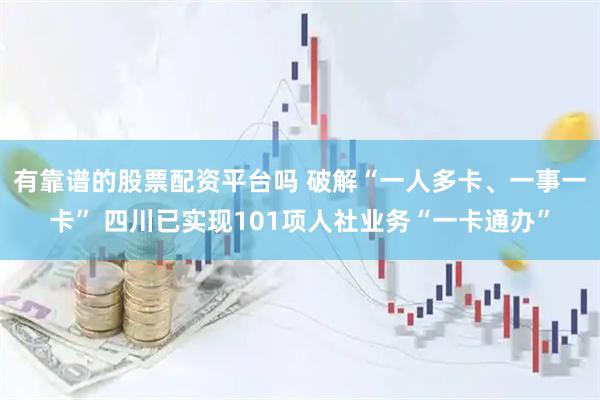有靠谱的股票配资平台吗 破解“一人多卡、一事一卡” 四川已实现101项人社业务“一卡通办”