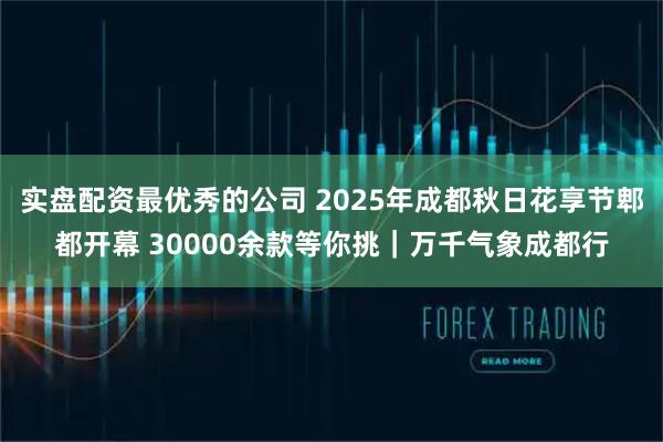 实盘配资最优秀的公司 2025年成都秋日花享节郫都开幕 30000余款等你挑｜万千气象成都行