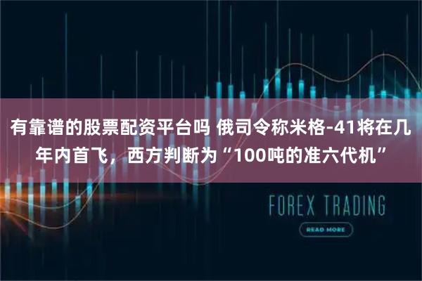 有靠谱的股票配资平台吗 俄司令称米格-41将在几年内首飞，西方判断为“100吨的准六代机”