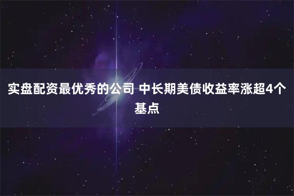 实盘配资最优秀的公司 中长期美债收益率涨超4个基点