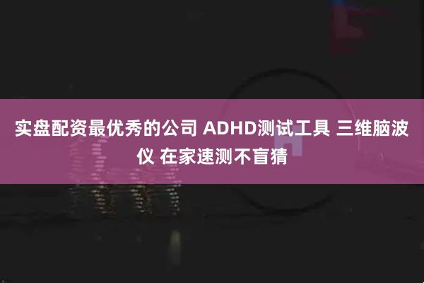实盘配资最优秀的公司 ADHD测试工具 三维脑波仪 在家速测不盲猜