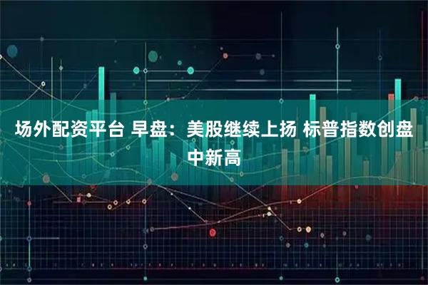场外配资平台 早盘：美股继续上扬 标普指数创盘中新高