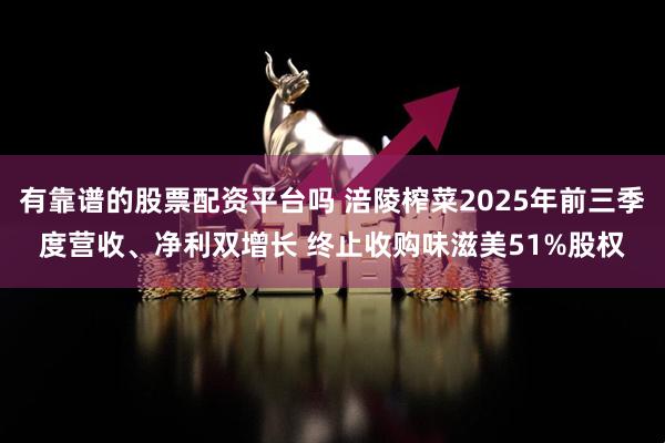 有靠谱的股票配资平台吗 涪陵榨菜2025年前三季度营收、净利双增长 终止收购味滋美51%股权
