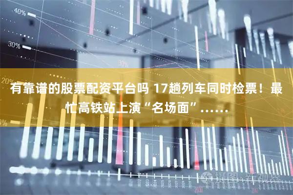 有靠谱的股票配资平台吗 17趟列车同时检票！最忙高铁站上演“名场面”……