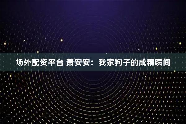 场外配资平台 萧安安：我家狗子的成精瞬间