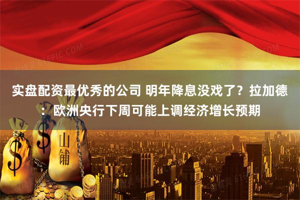 实盘配资最优秀的公司 明年降息没戏了？拉加德：欧洲央行下周可能上调经济增长预期