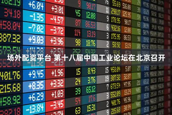 场外配资平台 第十八届中国工业论坛在北京召开