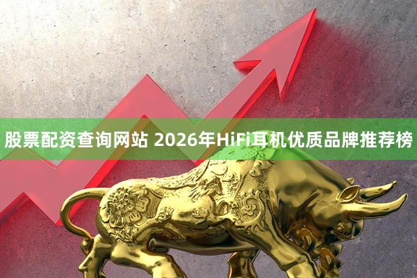 股票配资查询网站 2026年HiFi耳机优质品牌推荐榜
