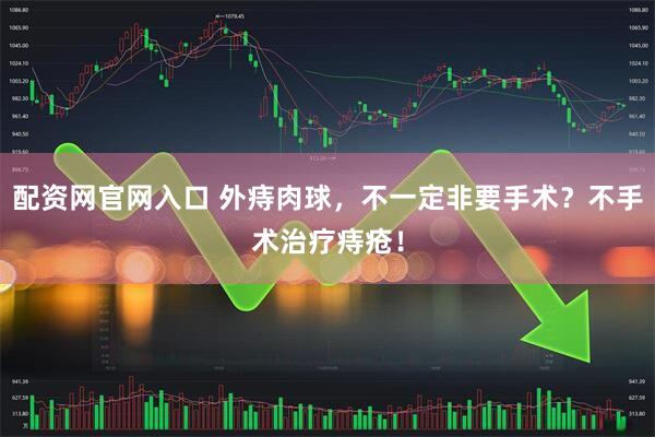 配资网官网入口 外痔肉球，不一定非要手术？不手术治疗痔疮！