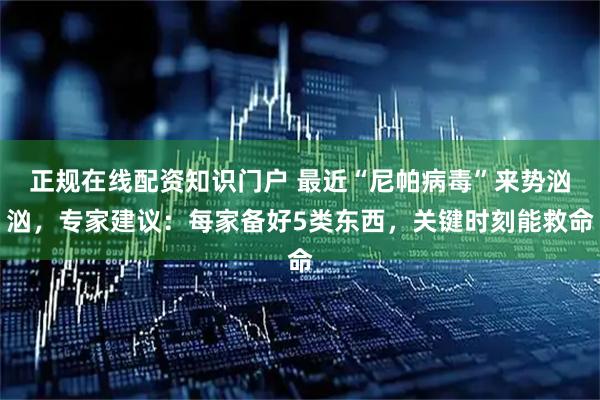 正规在线配资知识门户 最近“尼帕病毒”来势汹汹，专家建议：每家备好5类东西，关键时刻能救命