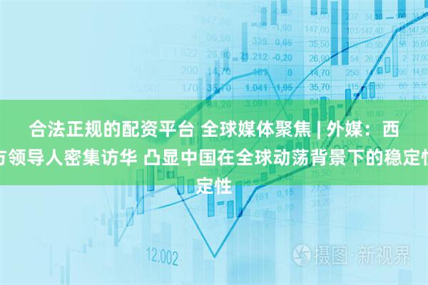 合法正规的配资平台 全球媒体聚焦 | 外媒：西方领导人密集访华 凸显中国在全球动荡背景下的稳定性