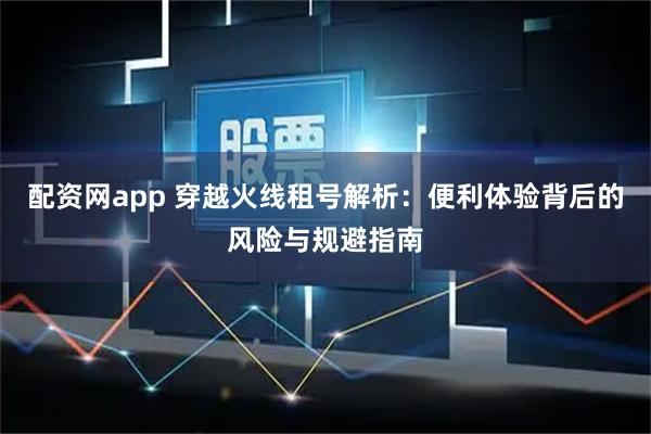 配资网app 穿越火线租号解析：便利体验背后的风险与规避指南
