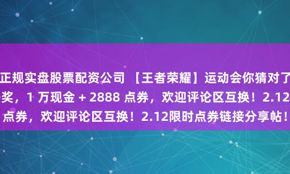 正规实盘股票配资公司 【王者荣耀】运动会你猜对了吗？小王送福今晚开奖，1 万现金 + 2888 点券，欢迎评论区互换！2.12限时点券链接分享帖！