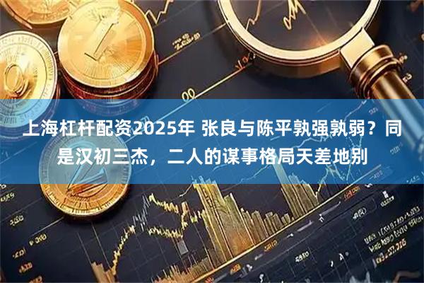 上海杠杆配资2025年 张良与陈平孰强孰弱？同是汉初三杰，二人的谋事格局天差地别