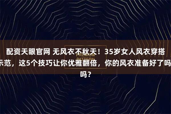 配资天眼官网 无风衣不秋天！35岁女人风衣穿搭示范，这5个技巧让你优雅翻倍，你的风衣准备好了吗？
