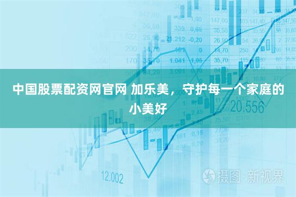 中国股票配资网官网 加乐美，守护每一个家庭的小美好