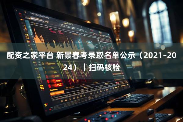 配资之家平台 新景春考录取名单公示（2021–2024）｜扫码核验