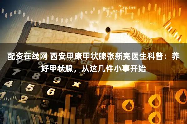 配资在线网 西安甲康甲状腺张新亮医生科普：养好甲状腺，从这几件小事开始