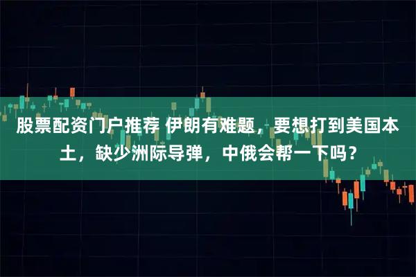 股票配资门户推荐 伊朗有难题，要想打到美国本土，缺少洲际导弹，中俄会帮一下吗？
