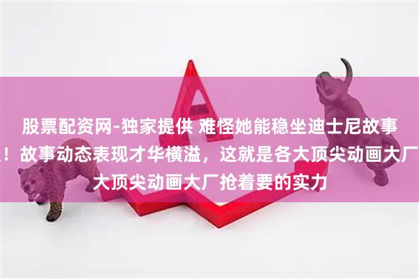 股票配资网-独家提供 难怪她能稳坐迪士尼故事板艺术家一职！故事动态表现才华横溢，这就是各大顶尖动画大厂抢着要的实力