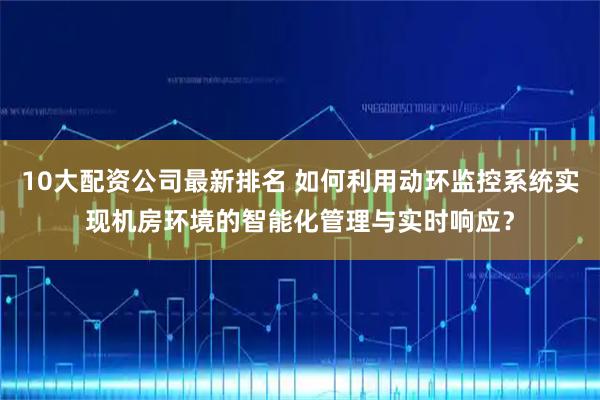 10大配资公司最新排名 如何利用动环监控系统实现机房环境的智能化管理与实时响应？