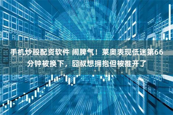 手机炒股配资软件 闹脾气！莱奥表现低迷第66分钟被换下，囧叔想拥抱但被推开了