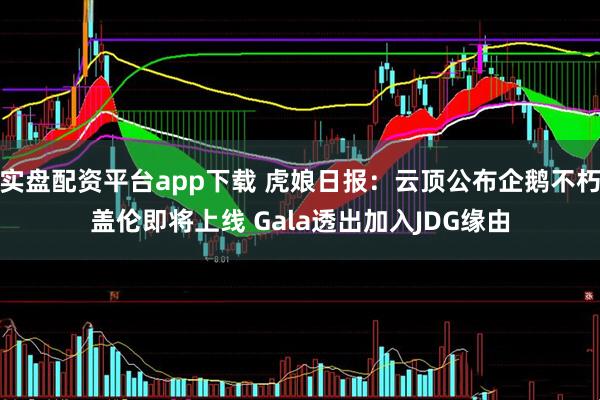 实盘配资平台app下载 虎娘日报：云顶公布企鹅不朽盖伦即将上线 Gala透出加入JDG缘由