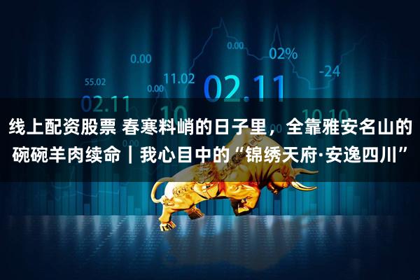线上配资股票 春寒料峭的日子里，全靠雅安名山的碗碗羊肉续命｜我心目中的“锦绣天府·安逸四川”