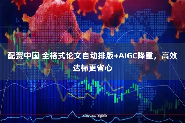 配资中国 全格式论文自动排版+AIGC降重，高效达标更省心