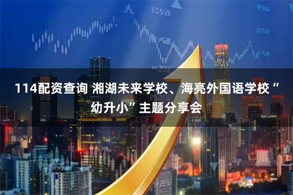 114配资查询 湘湖未来学校、海亮外国语学校“幼升小”主题分享会