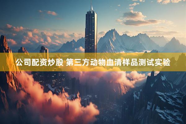 公司配资炒股 第三方动物血清样品测试实验