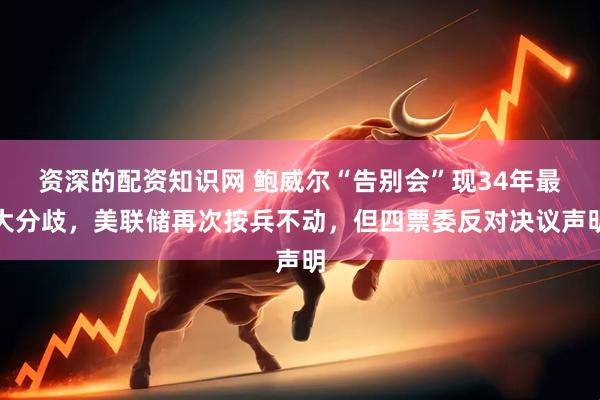 资深的配资知识网 鲍威尔“告别会”现34年最大分歧，美联储再次按兵不动，但四票委反对决议声明